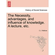 The Necessity, Advantages, and Influence of Knowledge. a Lecture, Etc. (Paperback)
