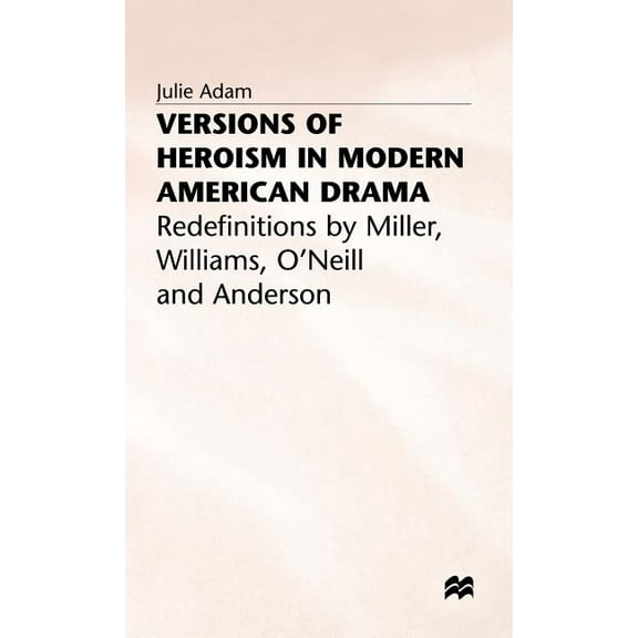 Versions of Heroism in Modern American Drama: Redefinitions by Miller, Williams, O'Neill and Anderson, (Hardcover)