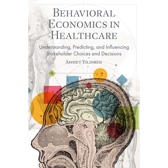 Behavioral Economics in Healthcare: Understanding, Predicting, and Influencing Stakeholder Choices and Decisions, (Hardcover)
