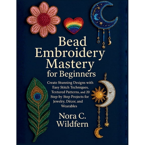 Bead Embroidery Mastery for Beginners: Create Stunning Designs with Easy Stitch Techniques, Textured Patterns, and 20 St, (Paperback)
