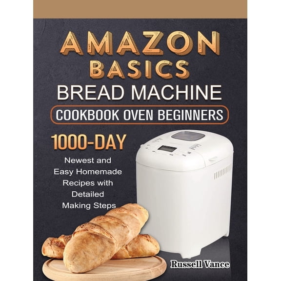 Amazon Basics Bread Machine Cookbook For Beginners: 1000-Day Newest and Easy Homemade Recipes with Detailed Making Steps, (Hardcover)