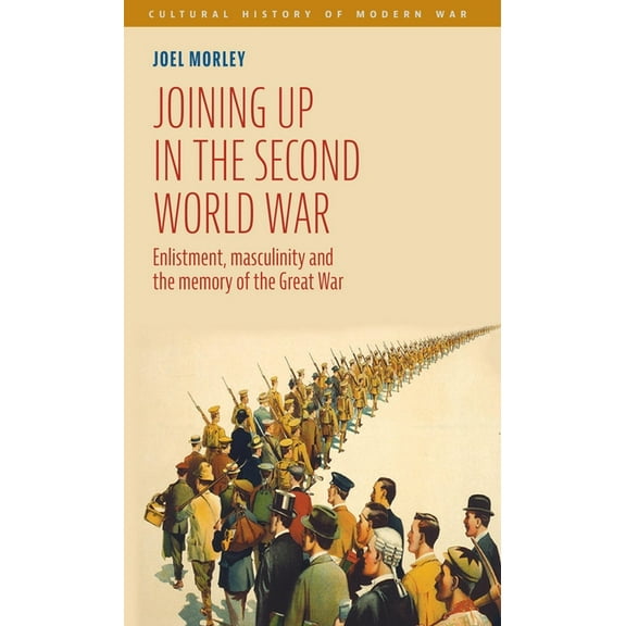 Cultural History of Modern War Joining Up in the Second World War: Enlistment, Masculinity and the Memory of the Great War, (Hardcover)
