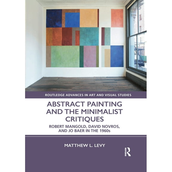Routledge Advances in Art and Visual Stu Abstract Painting and the Minimalist Critiques: Robert Mangold, David Novros, and Jo Baer in the 1960s, (Paperback)