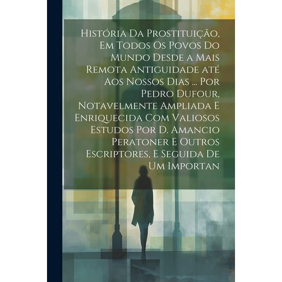 História da prostituição, em todos os povos do mundo desde a mais remota antiguidade até aos nossos dias ... por Pedro Dufour, notavelmente ampliada e enriquecida com valiosos estudos por D. Amancio P