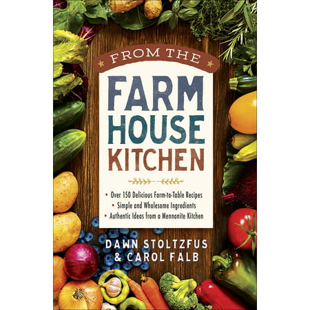From the Farmhouse Kitchen : *over 150 Delicious Farm-To-Table Recipes *simple and Wholesome Ingredients *authentic Ideas from a Mennonite