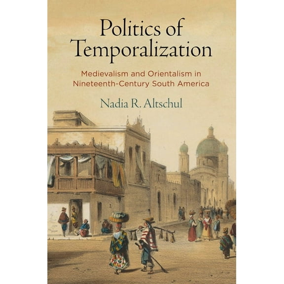 Politics of Temporalization: Medievalism and Orientalism in Nineteenth-Century South America (Hardcover)