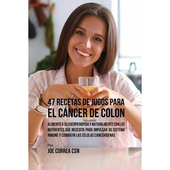 47 Recetas de Jugos Para el CÃ¡ncer de Colon: Alimente a su Cuerpo RÃ¡pida y Naturalmente Con los Nutrientes Que Necesita , (Paperback)