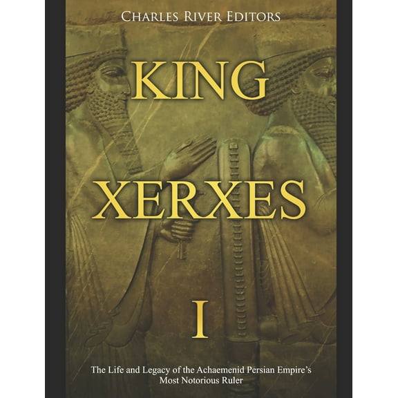 King Xerxes I: The Life and Legacy of the Achaemenid Persian Empire's Most Notorious Ruler (Paperback) by Charles River