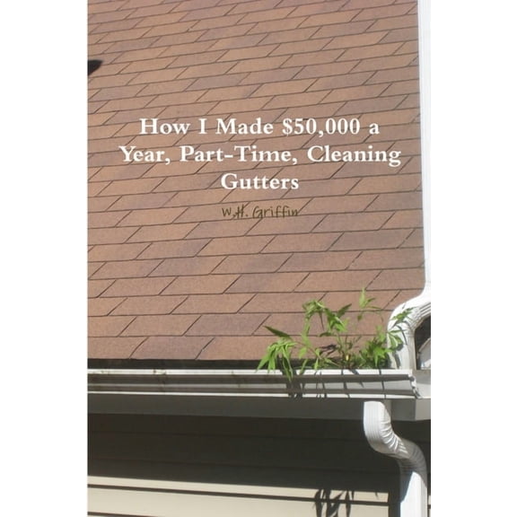 How I Made $50,000 a Year, Part-Time, Cleaning Gutters, (Paperback)