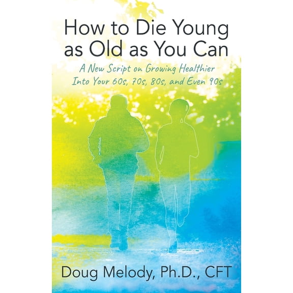 How to Die Young as Old as You Can: A New Script on Growing Healthier Into Your 60s, 70s, 80s, and Even 90s, (Paperback)