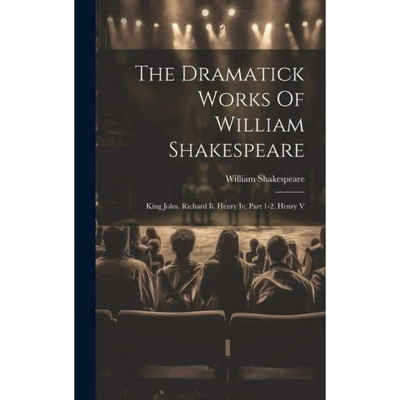 The Dramatick Works Of William Shakespeare : King John. Richard Ii. Henry Iv, Part 1-2. Henry V (Hardcover)