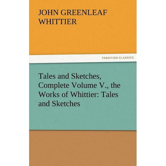 Tales and Sketches, Complete Volume V., the Works of Whittier : Tales and Sketches (Paperback)