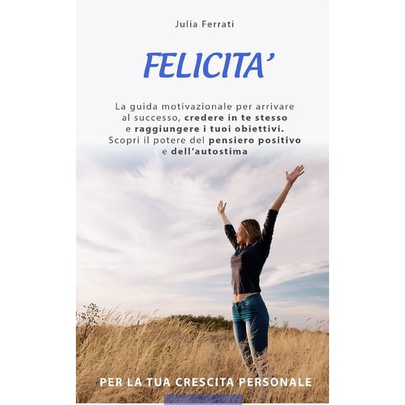Felicita: Scopri il potere del pensiero positivo e dell' autostima per la tua crescita personale. La guida motivazionale per arrivare al successo, credere in te stesso (Paperback)