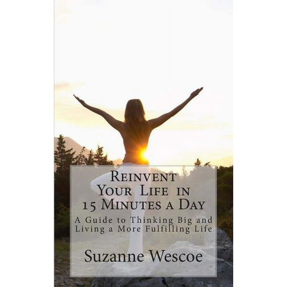 Reinvent Your Life in 15 Minutes a Day: A Guide to Thinking Big and Living a More Fulfilling Life (Paperback)