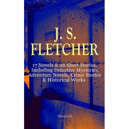 J. S. FLETCHER: 17 Novels & 28 Short Stories, Including Detective Mysteries, Adventure Novels, Crime Stories & Historical Works (Illustrated) -