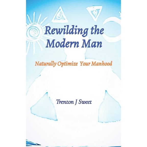 Rewilding the Modern Man: Naturally Optimize Your Manhood, (Paperback)