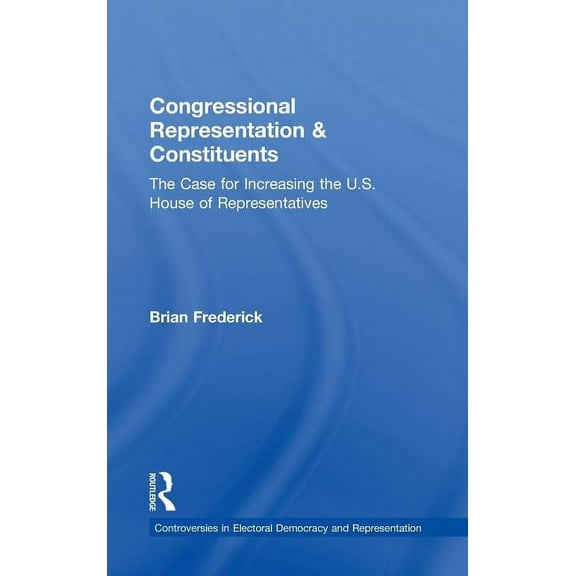 Controversies in Electoral Democracy and Congressional Representation & Constituents: The Case for Increasing the U.S. House of Representatives, (Hardcover)