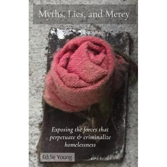Myths, Lies, and Mercy: Exposing the forces that perpetuate & criminalize homelessness, (Paperback)