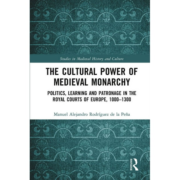 Studies in Medieval History and Culture The Cultural Power of Medieval Monarchy: Politics, Learning and Patronage in the Royal Courts of Europe, 1000-1300, (Paperback)