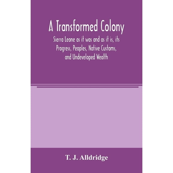 A Transformed Colony: Sierra Leone as it was and as it is, its Progress, Peoples, Native Customs, and Undeveloped Wealth, (Paperback)