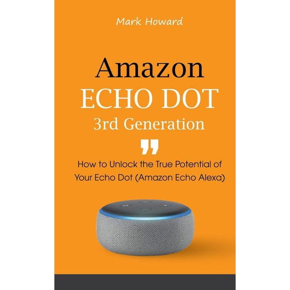 Amazon Echo Dot 3rd Generation: How to Unlock the True Potential of Your Echo Dot (Amazon Echo Alexa), (Paperback)