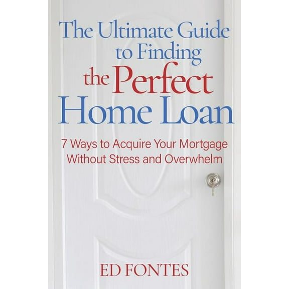 The Ultimate Guide To Finding the Perfect Home Loan: 7 Ways To Acquire Your Mortgage Without Stress