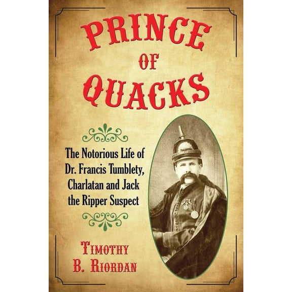 Prince of Quacks: The Notorious Life of Dr. Francis Tumblety, Charlatan and Jack the Ripper Suspect, (Paperback)