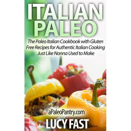 Italian Paleo: The Paleo Italian Cookbook with Gluten Free Recipes for Authentic Italian Cooking Just Like Nonna Used to Make -