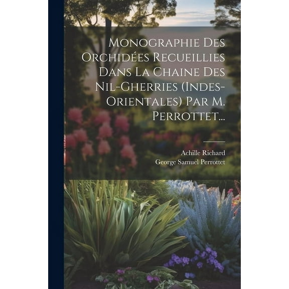 Monographie Des Orchidées Recueillies Dans La Chaine Des Nil-gherries (indes-orientales) Par M. Perrottet... (Paperback)