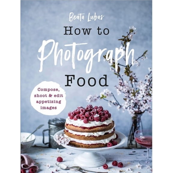 How to Photograph Food: Simple Techniques for Appetising Images (Hardcover)