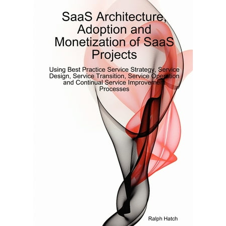 Saas Architecture, Adoption and Monetization of Saas Projects Using Best Practice Service Strategy, Service Design, Service Transition, Service