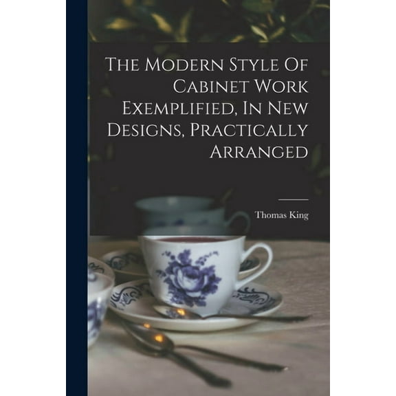 The Modern Style Of Cabinet Work Exemplified, In New Designs, Practically Arranged (Paperback)