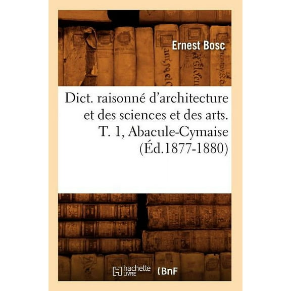 Arts: Dict. Raisonné d'Architecture Et Des Sciences Et Des Arts. T. 1, Abacule-Cymaise (Éd.1877-1880) (Paperback)