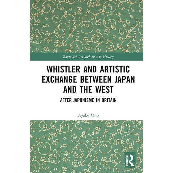 Routledge Research in Art History Whistler and Artistic Exchange between Japan and the West: After Japonisme in Britain, (Hardcover)