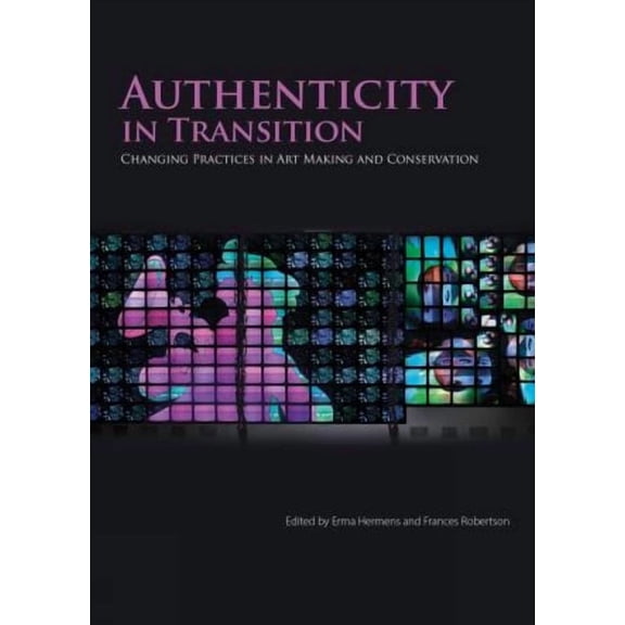 Authenticity in Transition: Changing Practices in Contemporary Art Making and Conservation, (Paperback)