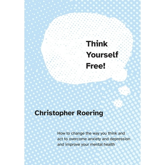 Think Yourself Free!: How to change the way you think and act to overcome anxiety and depression and improve your mental, (Paperback)