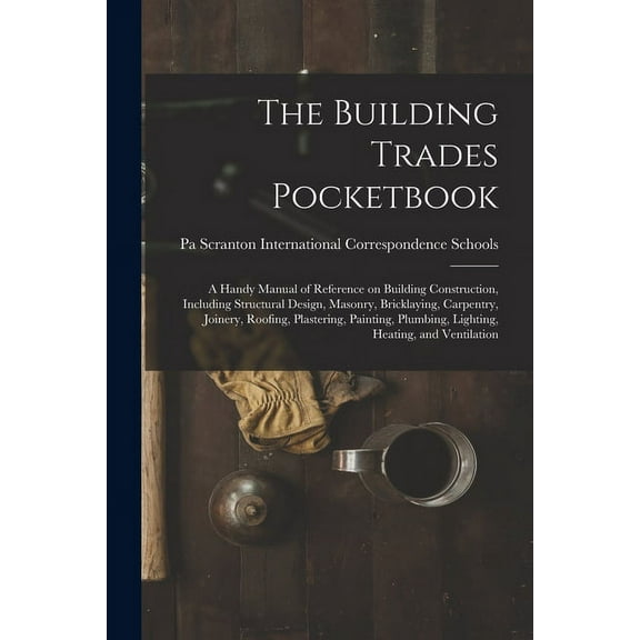 The Building Trades Pocketbook; a Handy Manual of Reference on Building Construction, Including Structural Design, Masonry, Bricklaying, Carpentry, Joinery, Roofing, Plastering, Painting, Plumbing, Lighting, Heating, and Ventilation (Paperback)