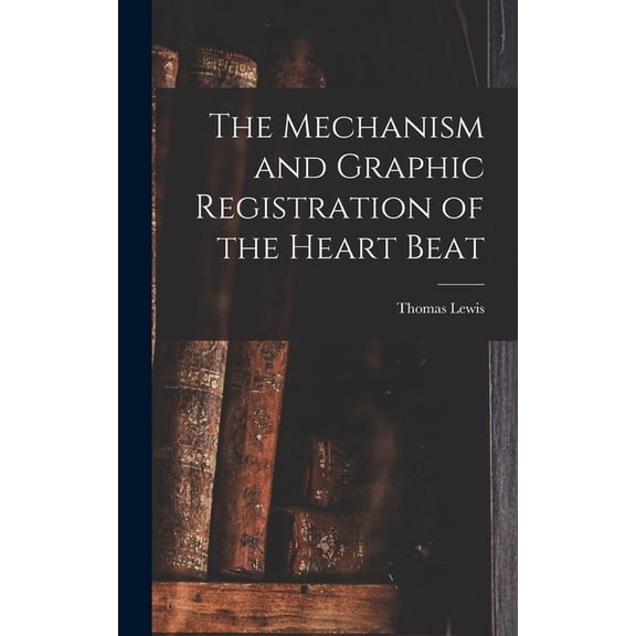 The Mechanism and Graphic Registration of the Heart Beat, (Hardcover)