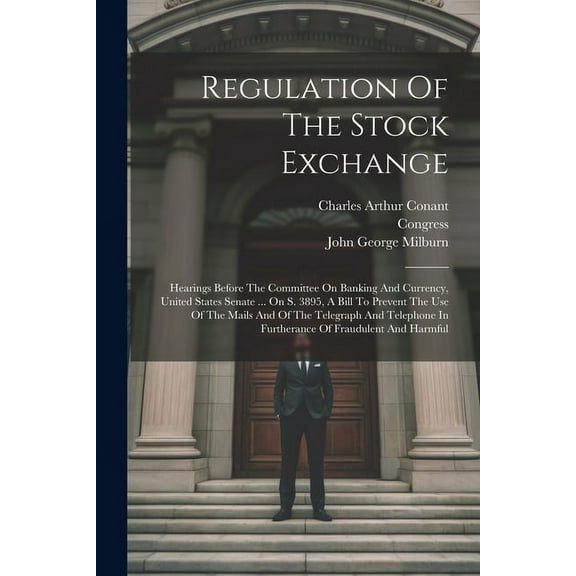 Regulation Of The Stock Exchange: Hearings Before The Committee On Banking And Currency, United States Senate ... On S. 3895, A Bill To Prevent The Use Of The Mails And Of The Telegraph And Telephone