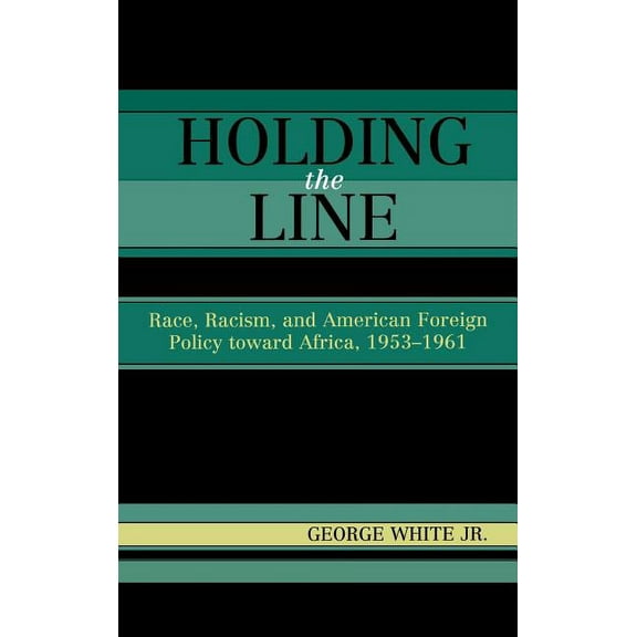 Holding the Line: Race, Racism, and American Foreign Policy Toward Africa, 1953-1961, (Hardcover)
