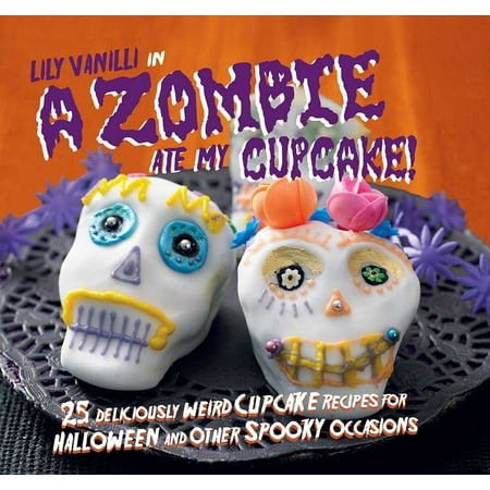 A Zombie Ate My Cupcake! : 25 deliciously weird cupcake recipes for halloween and other spooky occasions