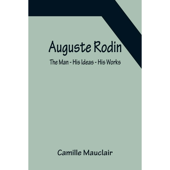 Auguste Rodin: The Man - His Ideas - His Works, (Paperback)