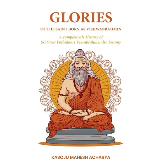 Glories of the Saint Born as Vishwabrahmin: A complete life History of Sri Virat Pothuloori Veerabrahmendra Swamy, (Hardcover)