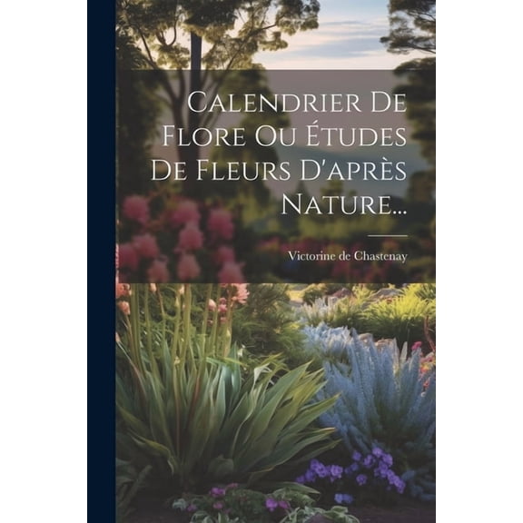 Calendrier De Flore Ou Études De Fleurs D'après Nature... (Paperback)