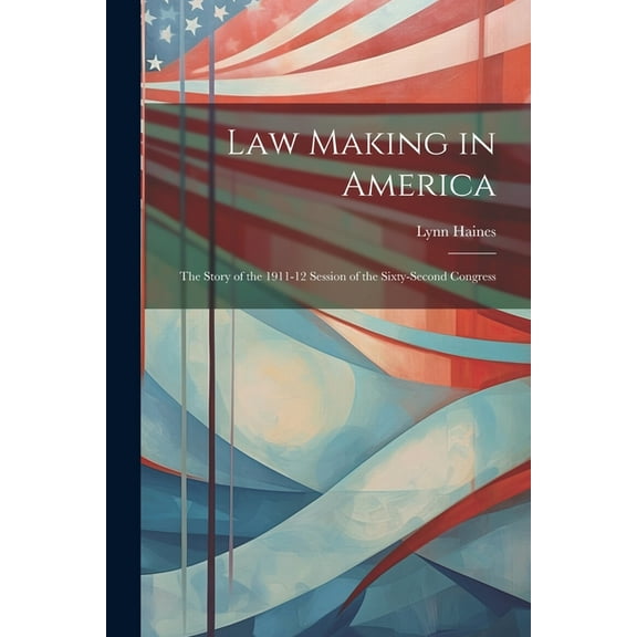 Law Making in America: The Story of the 1911-12 Session of the Sixty-Second Congress (Paperback)