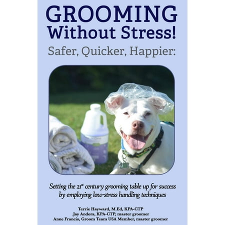 Grooming Without Stress : Safer, Quicker, Happier: Setting the 21st Century Grooming Table Up for Success by Employing Low-Stress Handling Techniques