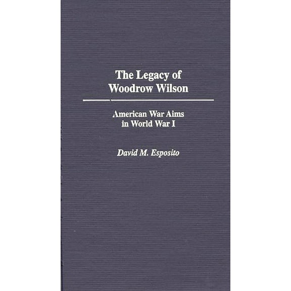 The Legacy of Woodrow Wilson: American War Aims in World War I, (Hardcover)