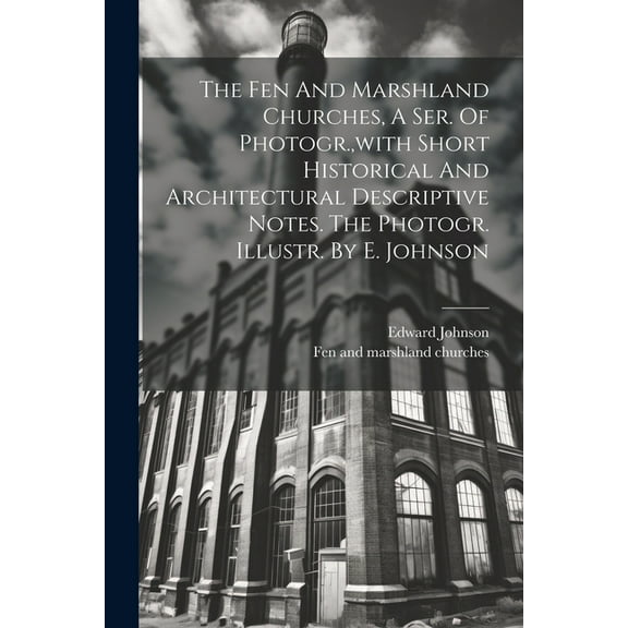 The Fen And Marshland Churches, A Ser. Of Photogr., with Short Historical And Architectural Descriptive Notes. The Photogr. Illustr. By E. Johnson (Paperback)