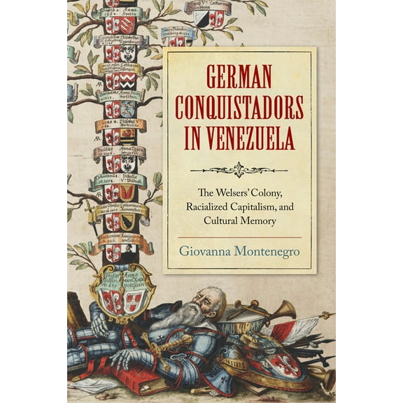 German Conquistadors in Venezuela: The Welsers' Colony, Racialized Capitalism, and Cultural Memory, (Hardcover)