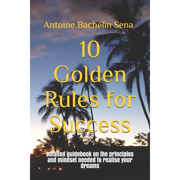 10 Golden Rules for Success : Detailed guidebook on the principles and mindset needed to realise your dreams (Paperback)